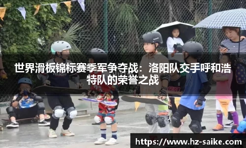 世界滑板锦标赛季军争夺战：洛阳队交手呼和浩特队的荣誉之战