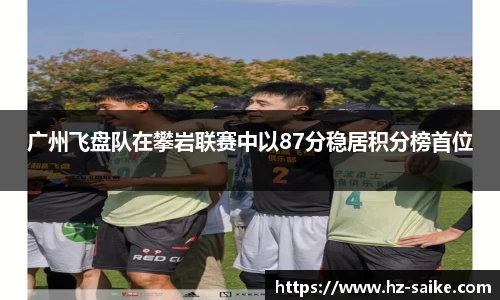 广州飞盘队在攀岩联赛中以87分稳居积分榜首位