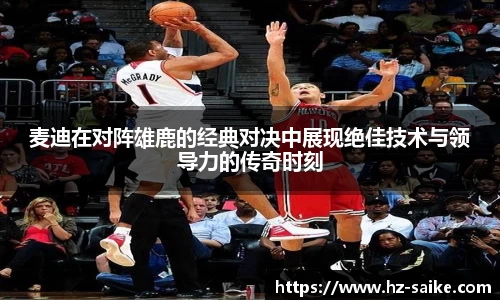 麦迪在对阵雄鹿的经典对决中展现绝佳技术与领导力的传奇时刻