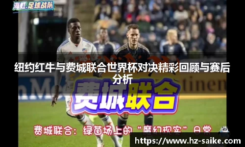 纽约红牛与费城联合世界杯对决精彩回顾与赛后分析